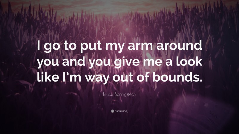 Bruce Springsteen Quote: “I go to put my arm around you and you give me a look like I’m way out of bounds.”