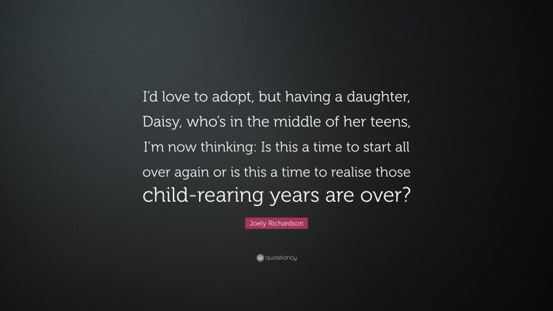 Joely Richardson Quote: “I’d love to adopt, but having a daughter, Daisy, who’s in the middle of her teens, I’m now thinking: Is this a time to start all over again or is this a time to realise those child-rearing years are over?”