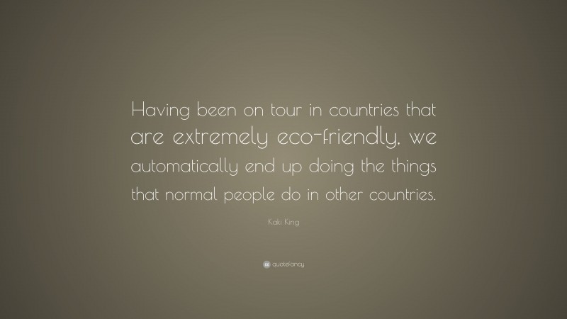 Kaki King Quote: “Having been on tour in countries that are extremely eco-friendly, we automatically end up doing the things that normal people do in other countries.”