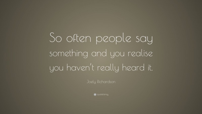 Joely Richardson Quote: “So often people say something and you realise you haven’t really heard it.”
