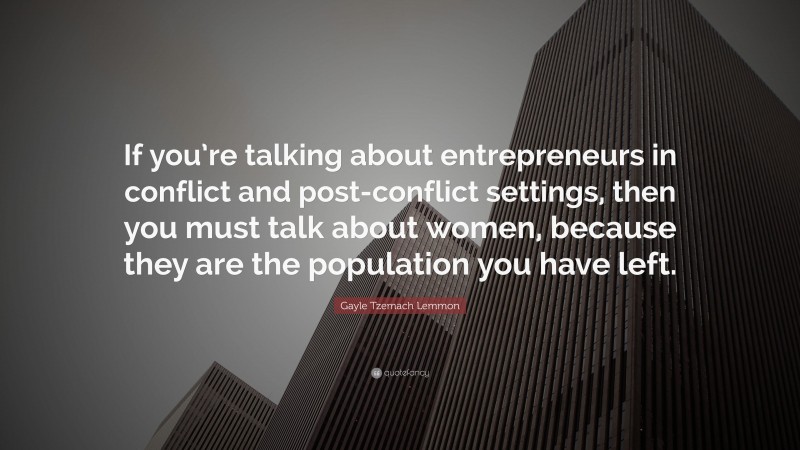 Gayle Tzemach Lemmon Quote: “If you’re talking about entrepreneurs in conflict and post-conflict settings, then you must talk about women, because they are the population you have left.”