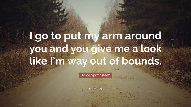 Bruce Springsteen Quote: “I go to put my arm around you and you give me a look like I’m way out of bounds.”