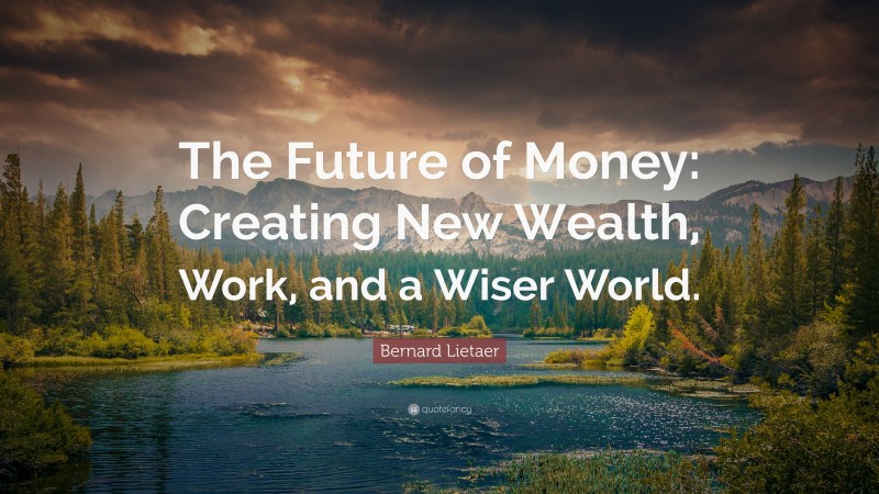 Bernard Lietaer Quote: “The Future of Money: Creating New Wealth, Work, and a Wiser World.”
