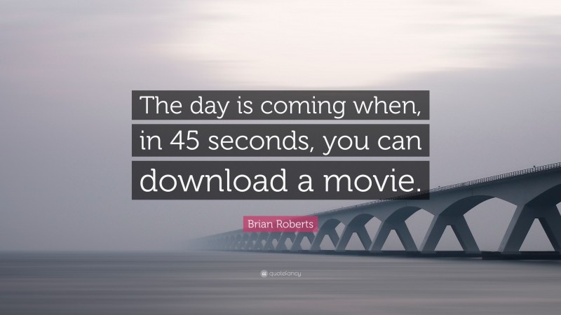 Brian Roberts Quote: “The day is coming when, in 45 seconds, you can download a movie.”