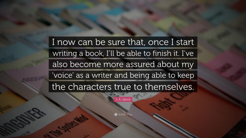 J. A. Jance Quote: “I now can be sure that, once I start writing a book, I’ll be able to finish it. I’ve also become more assured about my ‘voice’ as a writer and being able to keep the characters true to themselves.”