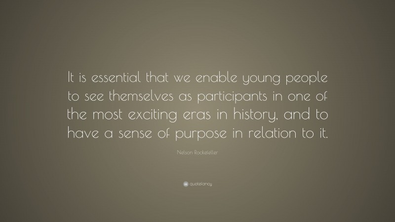 Nelson Rockefeller Quote: “It is essential that we enable young people to see themselves as participants in one of the most exciting eras in history, and to have a sense of purpose in relation to it.”