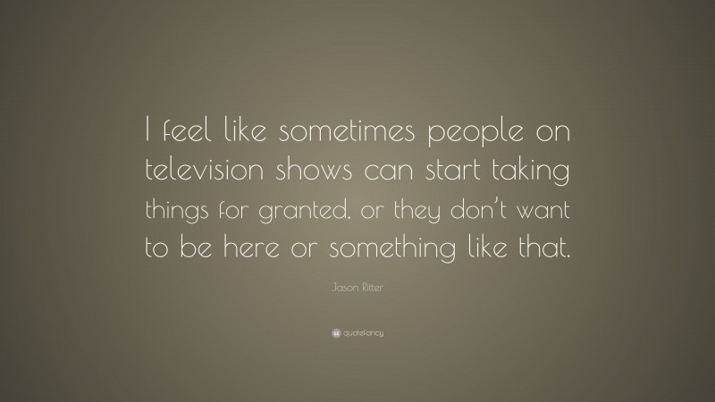 Jason Ritter Quote: “I feel like sometimes people on television shows can start taking things for granted, or they don’t want to be here or something like that.”