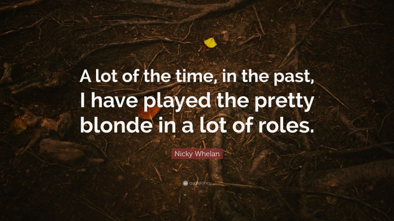 Nicky Whelan Quote: “A lot of the time, in the past, I have played the pretty blonde in a lot of roles.”