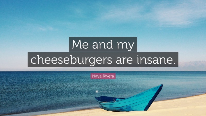 Naya Rivera Quote: “Me and my cheeseburgers are insane.”