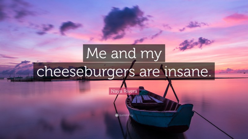 Naya Rivera Quote: “Me and my cheeseburgers are insane.”