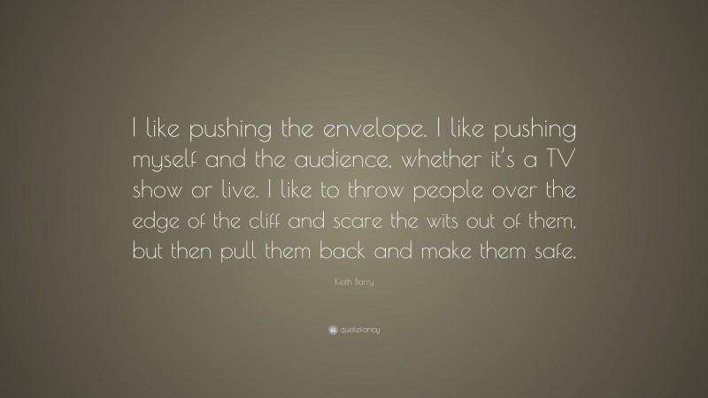 Keith Barry Quote: “I like pushing the envelope. I like pushing myself and the audience, whether it’s a TV show or live. I like to throw people over the edge of the cliff and scare the wits out of them, but then pull them back and make them safe.”