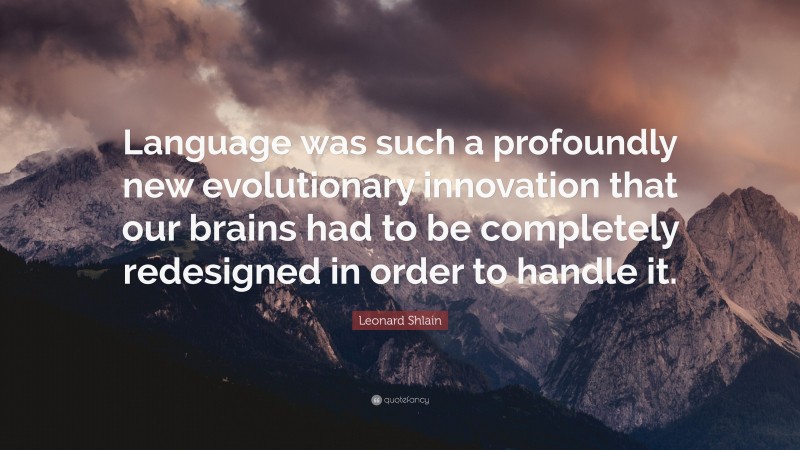 Leonard Shlain Quote: “Language was such a profoundly new evolutionary innovation that our brains had to be completely redesigned in order to handle it.”