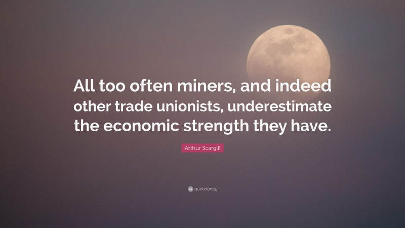 Arthur Scargill Quote: “All too often miners, and indeed other trade unionists, underestimate the economic strength they have.”
