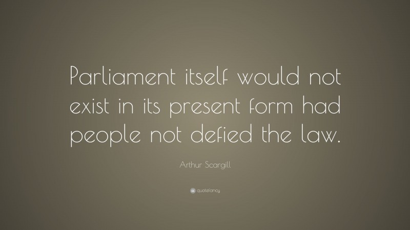 Arthur Scargill Quote: “Parliament itself would not exist in its present form had people not defied the law.”