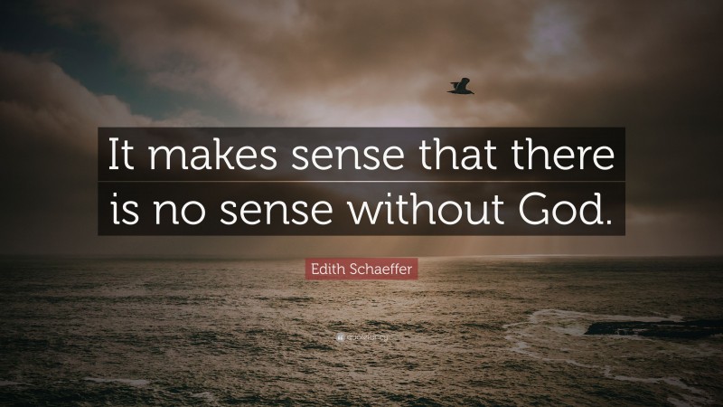 Edith Schaeffer Quote: “It makes sense that there is no sense without God.”