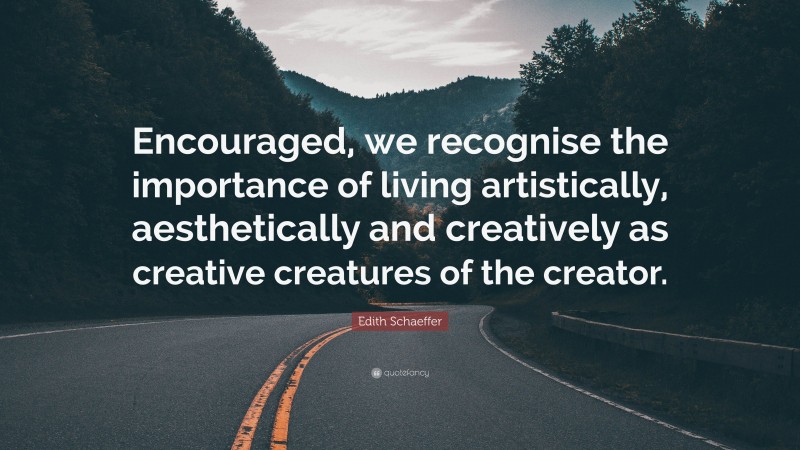 Edith Schaeffer Quote: “Encouraged, we recognise the importance of living artistically, aesthetically and creatively as creative creatures of the creator.”