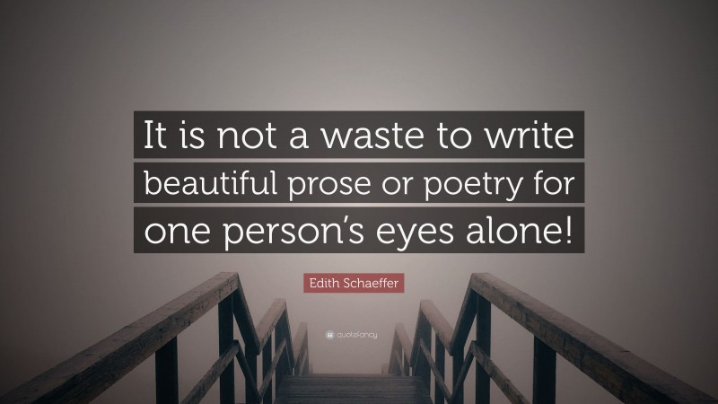 Edith Schaeffer Quote: “It is not a waste to write beautiful prose or poetry for one person’s eyes alone!”