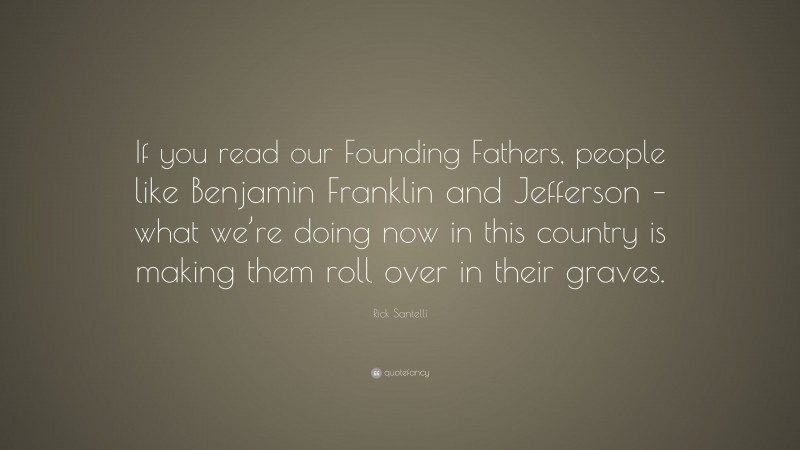 Rick Santelli Quote: “If you read our Founding Fathers, people like Benjamin Franklin and Jefferson – what we’re doing now in this country is making them roll over in their graves.”