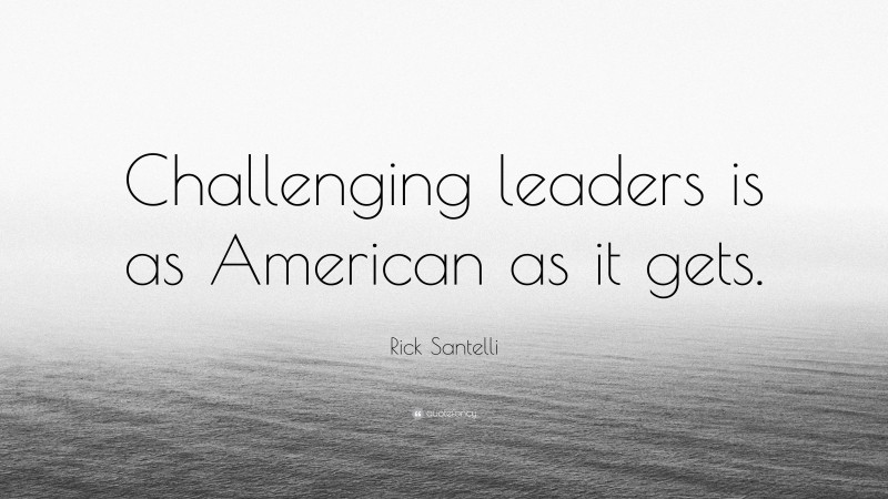 Rick Santelli Quote: “Challenging leaders is as American as it gets.”