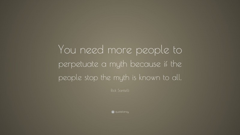 Rick Santelli Quote: “You need more people to perpetuate a myth because if the people stop the myth is known to all.”