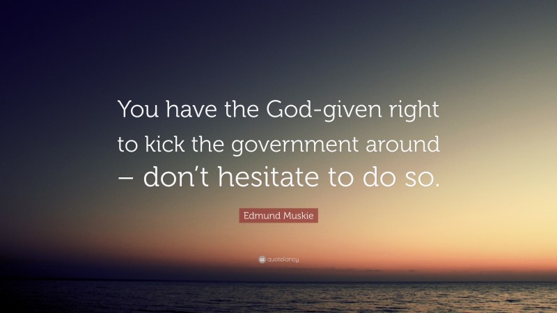 Edmund Muskie Quote: “You have the God-given right to kick the government around – don’t hesitate to do so.”