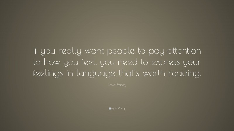 David Starkey Quote: “If you really want people to pay attention to how you feel, you need to express your feelings in language that’s worth reading.”