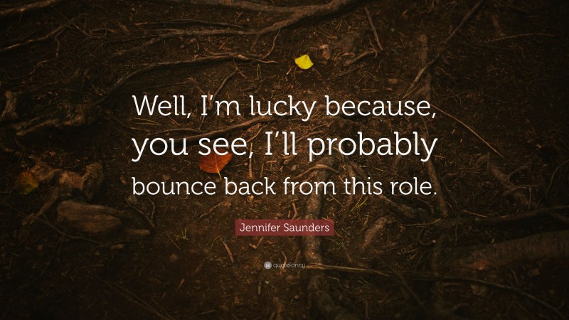 Jennifer Saunders Quote: “Well, I’m lucky because, you see, I’ll probably bounce back from this role.”