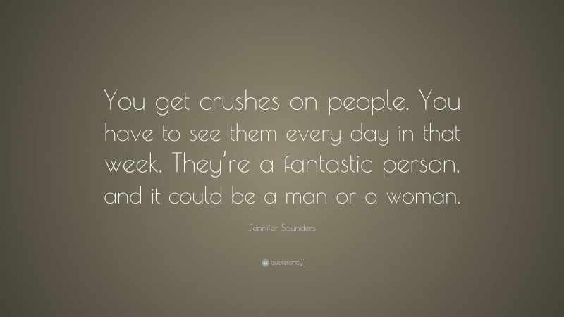 Jennifer Saunders Quote: “You get crushes on people. You have to see them every day in that week. They’re a fantastic person, and it could be a man or a woman.”