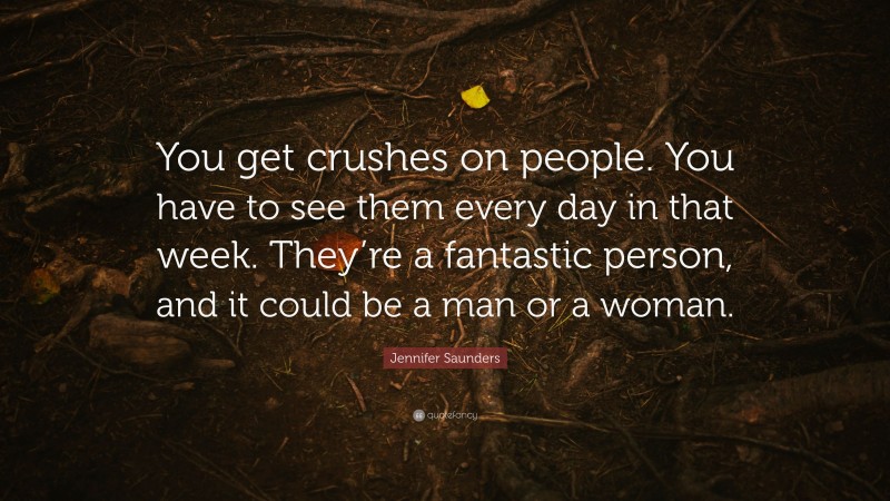 Jennifer Saunders Quote: “You get crushes on people. You have to see them every day in that week. They’re a fantastic person, and it could be a man or a woman.”