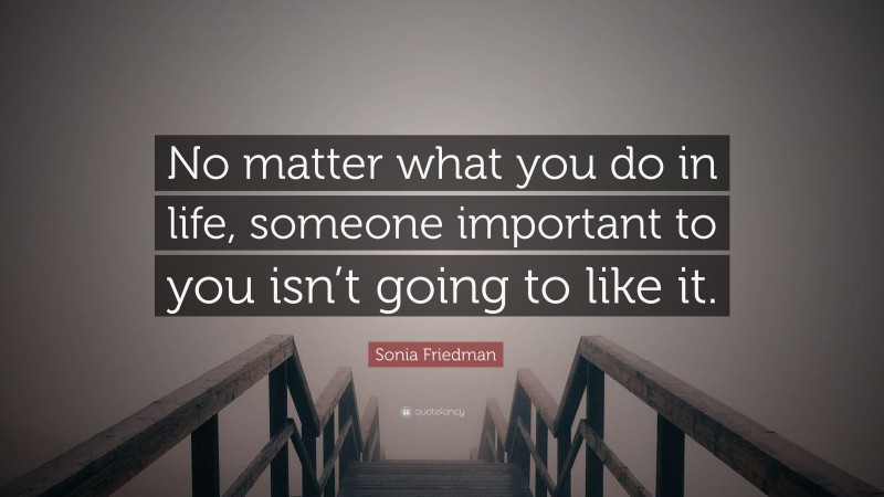 Sonia Friedman Quote: “No matter what you do in life, someone important to you isn’t going to like it.”