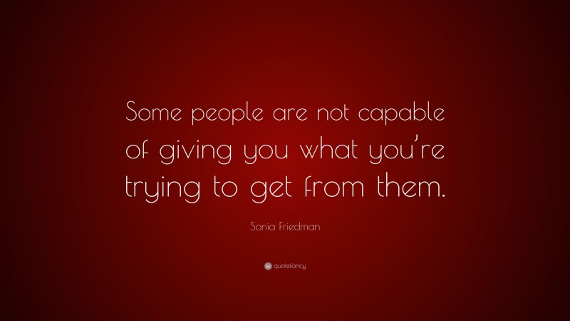 Sonia Friedman Quote: “Some people are not capable of giving you what you’re trying to get from them.”