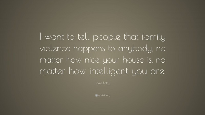 Rosie Batty Quote: “I want to tell people that family violence happens to anybody, no matter how nice your house is, no matter how intelligent you are.”