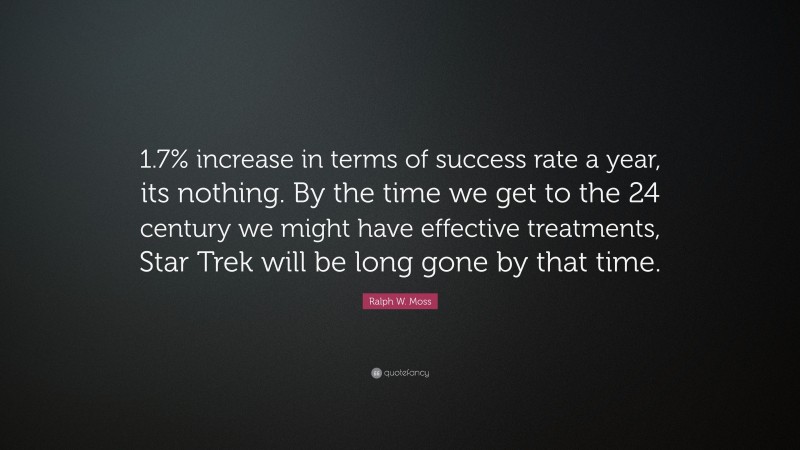 Ralph W. Moss Quote: “1.7% increase in terms of success rate a year, its nothing. By the time we get to the 24 century we might have effective treatments, Star Trek will be long gone by that time.”