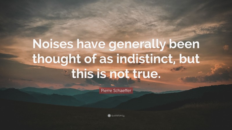 Pierre Schaeffer Quote: “Noises have generally been thought of as indistinct, but this is not true.”