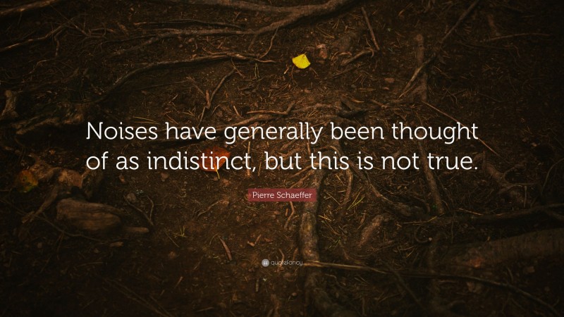 Pierre Schaeffer Quote: “Noises have generally been thought of as indistinct, but this is not true.”