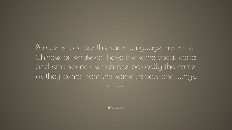 Pierre Schaeffer Quote: “People who share the same language, French or Chinese or whatever, have the same vocal cords and emit sounds which are basically the same, as they come from the same throats and lungs.”