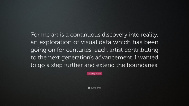 Audrey Flack Quote: “For me art is a continuous discovery into reality, an exploration of visual data which has been going on for centuries, each artist contributing to the next generation’s advancement. I wanted to go a step further and extend the boundaries.”