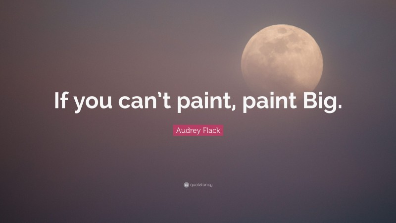 Audrey Flack Quote: “If you can’t paint, paint Big.”