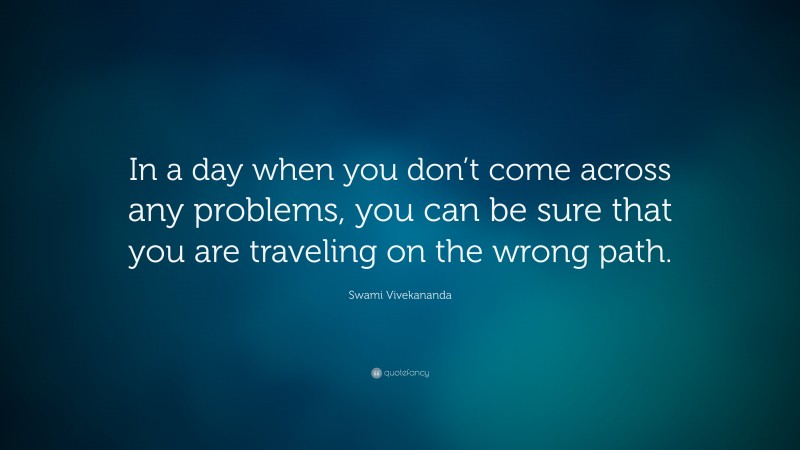 Swami Vivekananda Quote: “In a day when you don’t come across any problems, you can be sure that you are traveling on the wrong path.”