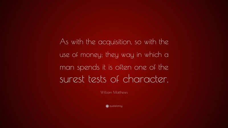 William Matthews Quote: “As with the acquisition, so with the use of money; they way in which a man spends it is often one of the surest tests of character.”