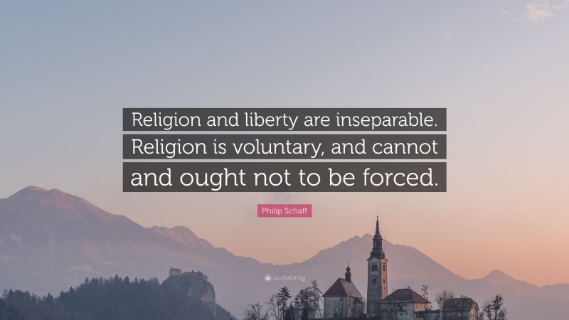 Philip Schaff Quote: “Religion and liberty are inseparable. Religion is voluntary, and cannot and ought not to be forced.”