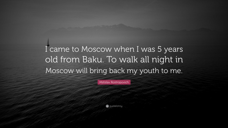 Mstislav Rostropovich Quote: “I came to Moscow when I was 5 years old from Baku. To walk all night in Moscow will bring back my youth to me.”
