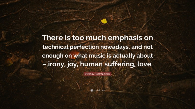 Mstislav Rostropovich Quote: “There is too much emphasis on technical perfection nowadays, and not enough on what music is actually about – irony, joy, human suffering, love.”