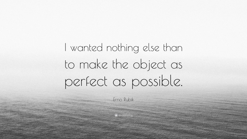 Erno Rubik Quote: “I wanted nothing else than to make the object as perfect as possible.”