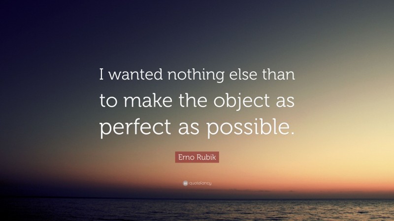 Erno Rubik Quote: “I wanted nothing else than to make the object as perfect as possible.”