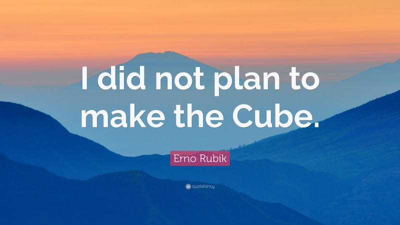 Erno Rubik Quote: “I did not plan to make the Cube.”