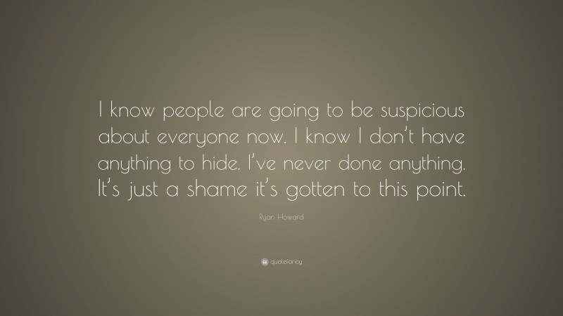 Ryan Howard Quote: “I know people are going to be suspicious about everyone now. I know I don’t have anything to hide. I’ve never done anything. It’s just a shame it’s gotten to this point.”