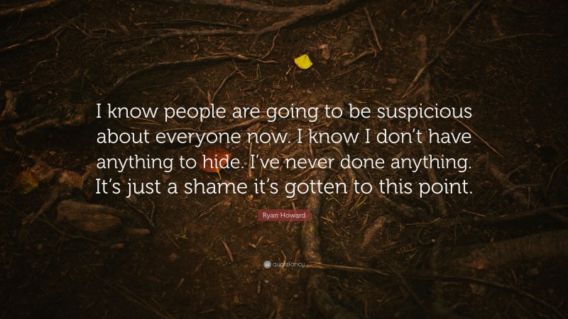 Ryan Howard Quote: “I know people are going to be suspicious about everyone now. I know I don’t have anything to hide. I’ve never done anything. It’s just a shame it’s gotten to this point.”