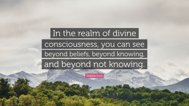 Debbie Ford Quote: “In the realm of divine consciousness, you can see beyond beliefs, beyond knowing, and beyond not knowing.”