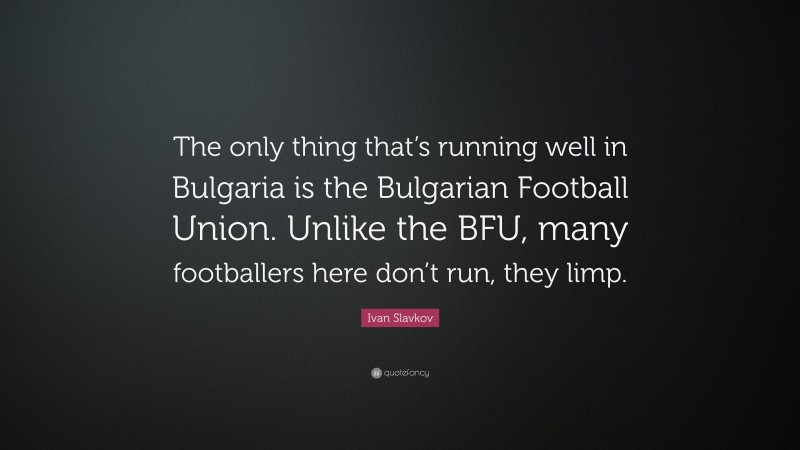 Ivan Slavkov Quote: “The only thing that’s running well in Bulgaria is the Bulgarian Football Union. Unlike the BFU, many footballers here don’t run, they limp.”